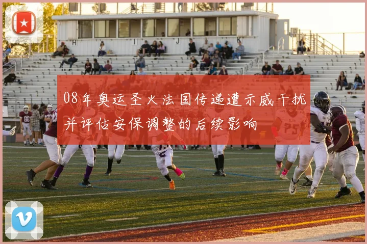 08年奥运圣火法国传递遭示威干扰并评估安保调整的后续影响