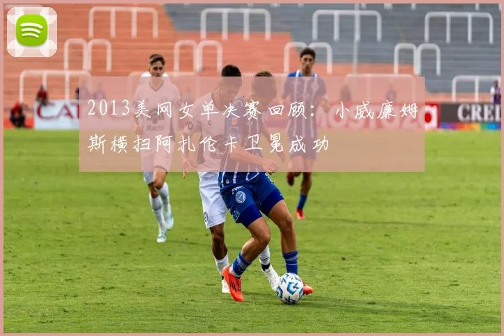 2013美网女单决赛回顾：小威廉姆斯横扫阿扎伦卡卫冕成功