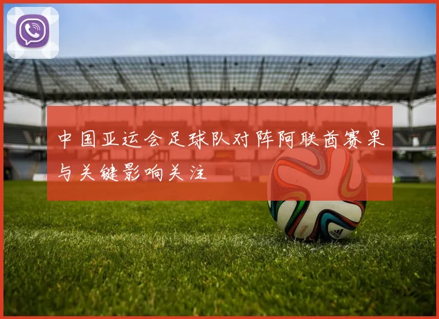 中国亚运会足球队对阵阿联酋赛果与关键影响关注