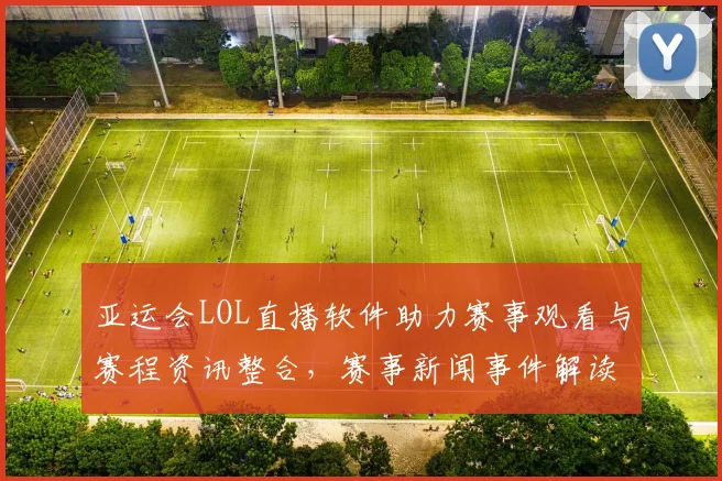 亚运会LOL直播软件助力赛事观看与赛程资讯整合，赛事新闻事件解读深度覆盖