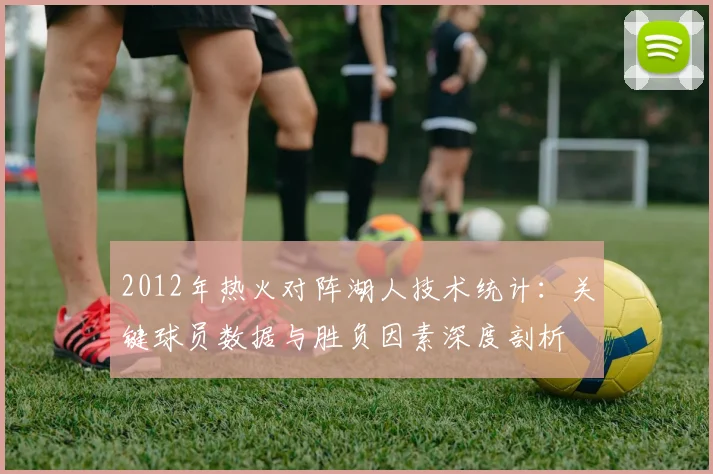 2012年热火对阵湖人技术统计：关键球员数据与胜负因素深度剖析