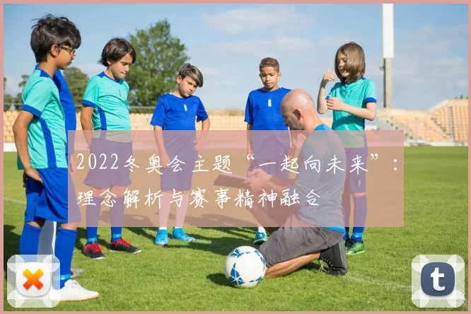 2022冬奥会主题“一起向未来”：理念解析与赛事精神融合