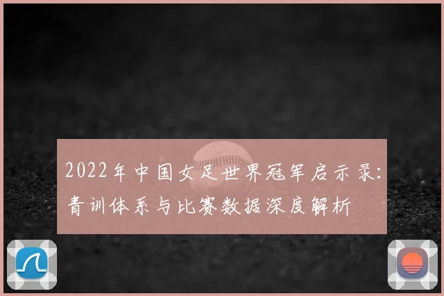2022年中国女足世界冠军启示录：青训体系与比赛数据深度解析