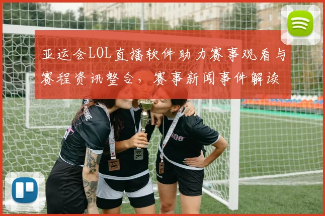 亚运会LOL直播软件助力赛事观看与赛程资讯整合，赛事新闻事件解读深度覆盖
