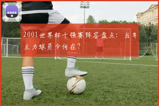 2001世界杯十强赛阵容盘点：当年主力球员今何在？