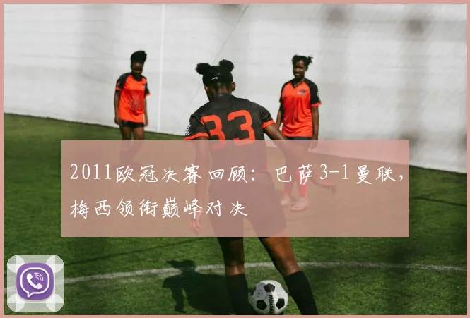 2011欧冠决赛回顾：巴萨3-1曼联，梅西领衔巅峰对决