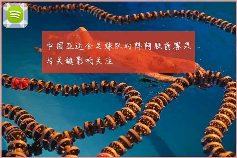 中国亚运会足球队对阵阿联酋赛果与关键影响关注