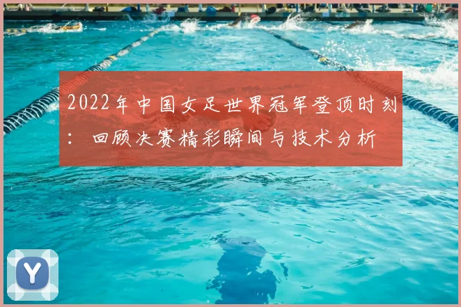 2022年中国女足世界冠军登顶时刻：回顾决赛精彩瞬间与技术分析