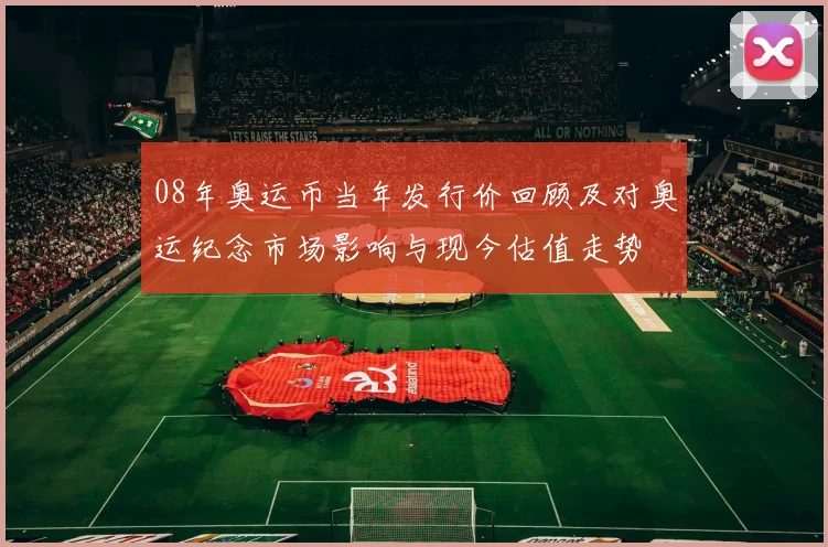 08年奥运币当年发行价回顾及对奥运纪念市场影响与现今估值走势