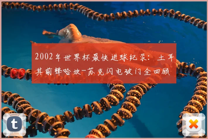2002年世界杯最快进球纪录：土耳其前锋哈坎-苏克闪电破门全回顾