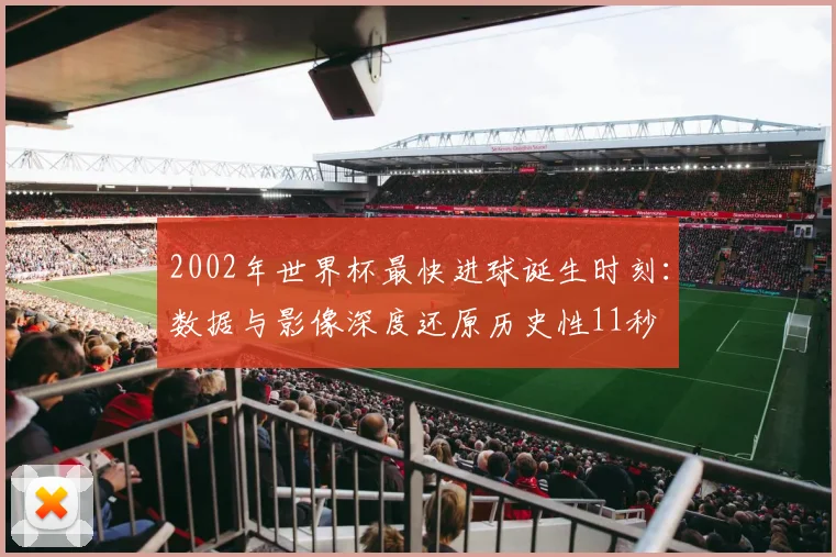 2002年世界杯最快进球诞生时刻：数据与影像深度还原历史性11秒