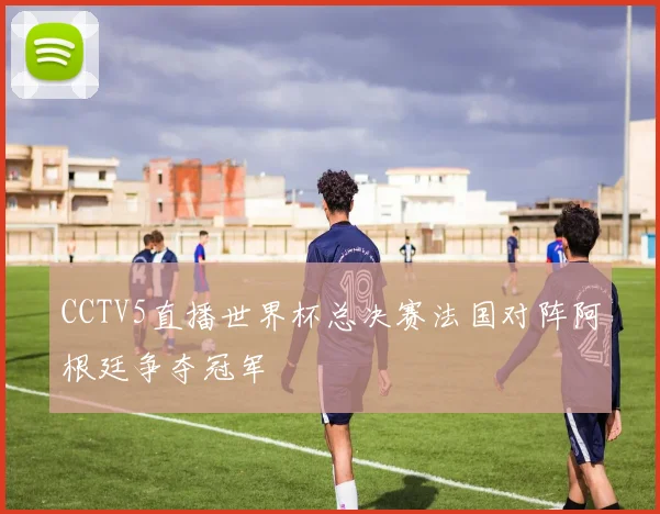 CCTV5直播世界杯总决赛法国对阵阿根廷争夺冠军