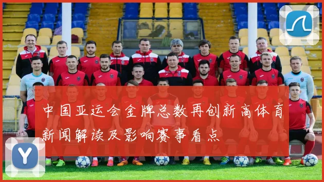 中国亚运会金牌总数再创新高体育新闻解读及影响赛事看点