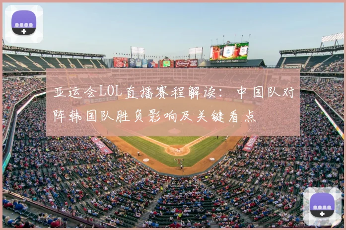 亚运会LOL直播赛程解读：中国队对阵韩国队胜负影响及关键看点