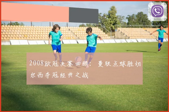 2008欧冠决赛回顾：曼联点球胜切尔西夺冠经典之战