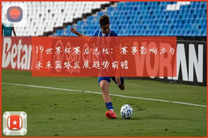 19世界杯赛后总结：赛事影响力与未来篮球发展趋势前瞻