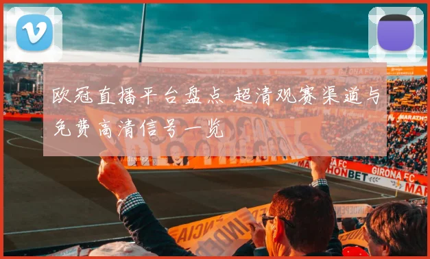 欧冠直播平台盘点 超清观赛渠道与免费高清信号一览