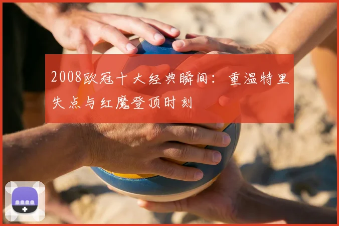 2008欧冠十大经典瞬间：重温特里失点与红魔登顶时刻