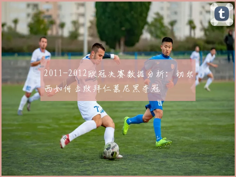 2011-2012欧冠决赛数据分析：切尔西如何击败拜仁慕尼黑夺冠