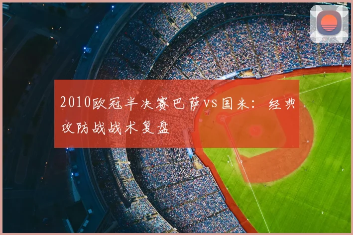 2010欧冠半决赛巴萨vs国米：经典攻防战战术复盘