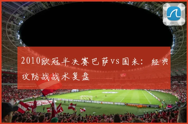 2010欧冠半决赛巴萨vs国米：经典攻防战战术复盘