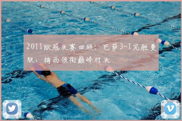 2011欧冠决赛回顾：巴萨3-1完胜曼联，梅西领衔巅峰对决